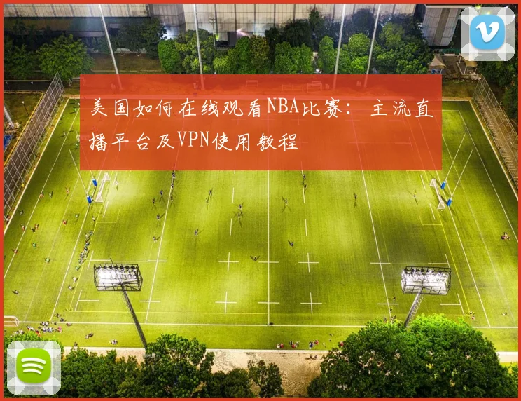 美国如何在线观看NBA比赛：主流直播平台及VPN使用教程