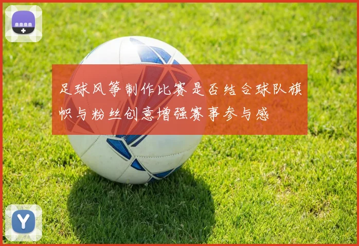 足球风筝制作比赛是否结合球队旗帜与粉丝创意增强赛事参与感