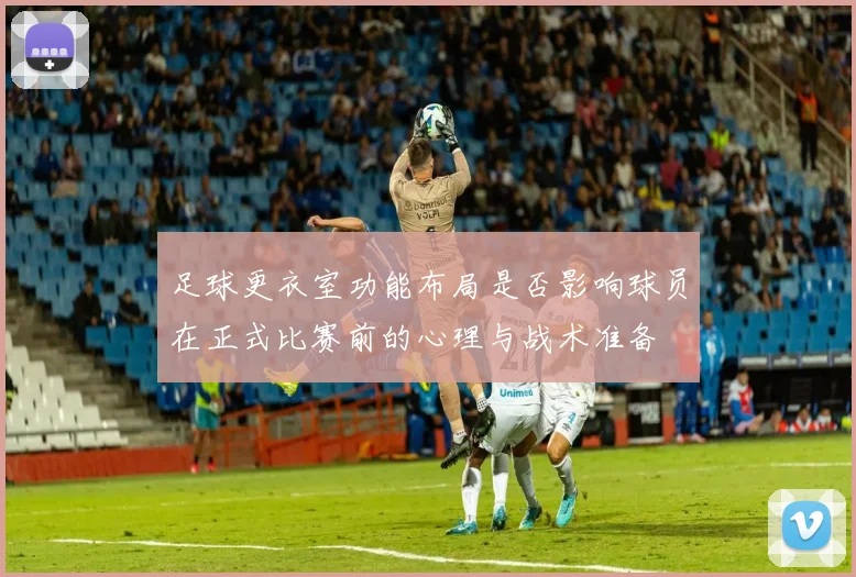 足球更衣室功能布局是否影响球员在正式比赛前的心理与战术准备