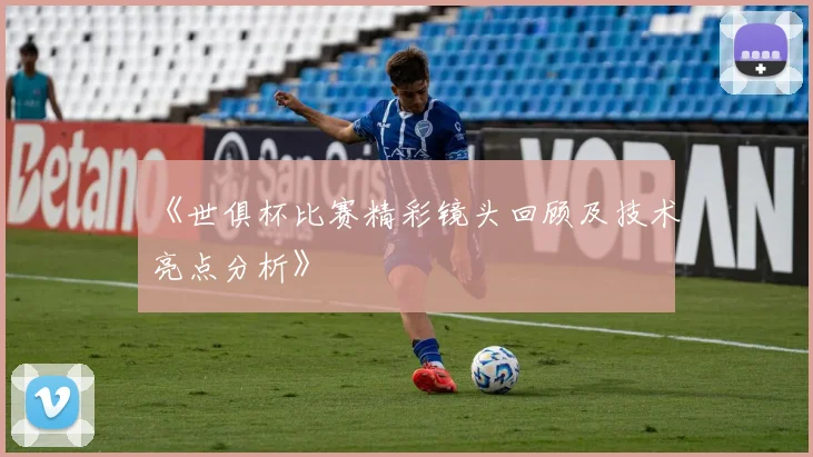 《世俱杯比赛精彩镜头回顾及技术亮点分析》