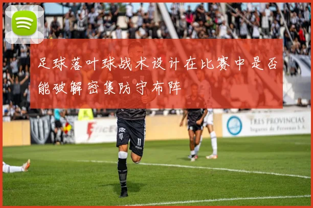 足球落叶球战术设计在比赛中是否能破解密集防守布阵