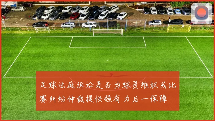 足球法庭诉讼是否为球员维权或比赛纠纷仲裁提供强有力后一保障