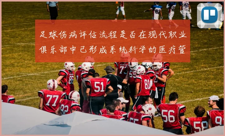 足球伤病评估流程是否在现代职业俱乐部中已形成系统科学的医疗管理机制