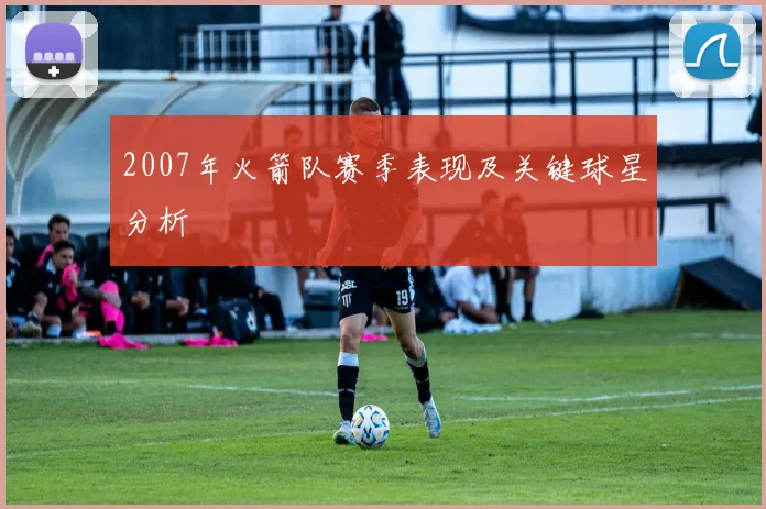 2007年火箭队赛季表现及关键球星分析