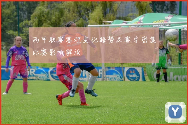 西甲联赛赛程变化趋势及赛季密集比赛影响解读