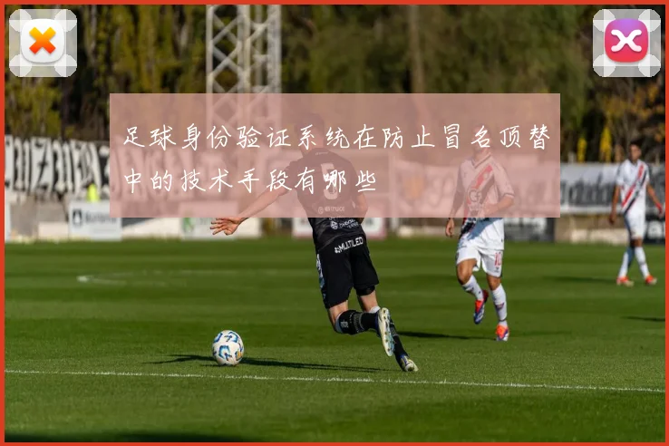 足球身份验证系统在防止冒名顶替中的技术手段有哪些