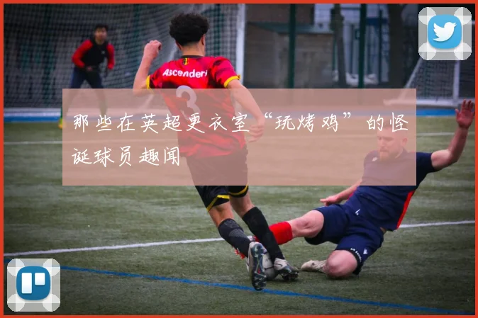 那些在英超更衣室“玩烤鸡”的怪诞球员趣闻