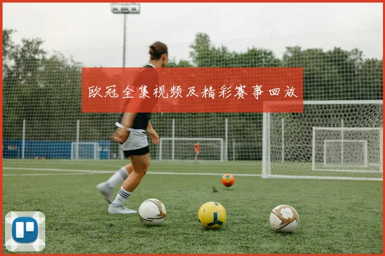欧冠全集视频及精彩赛事回放